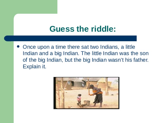  Guess the riddle: Once upon a time there sat two Indians, a little Indian and a big Indian. The little Indian was the son of the big Indian, but the big Indian wasn’t his father. Explain it. 