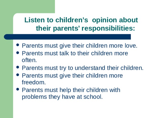  Listen to children’s opinion about  their parents’ responsibilities: Parents must give their children more love. Parents must talk to their children more often. Parents must try to understand their children. Parents must give their children more freedom. Parents must help their children with problems they have at school. 