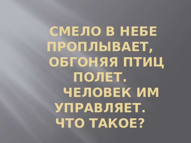  Смело в небе проплывает,  Обгоняя птиц полет.  Человек им управляет.  Что такое? 
