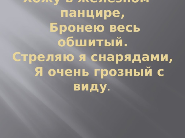 Хожу в железном панцире,  Бронею весь обшитый.  Стреляю я снарядами,  Я очень грозный с виду . 