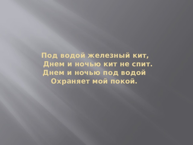  Под водой железный кит,  Днем и ночью кит не спит.  Днем и ночью под водой  Охраняет мой покой. 