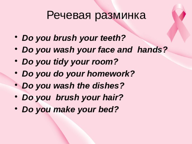 Речевая разминка Do you brush your teeth? Do you wash your face and hands? Do you tidy уour room? Do you do your homework? Do you wash the dishes? Do you brush your hair? Do you make your bed? 