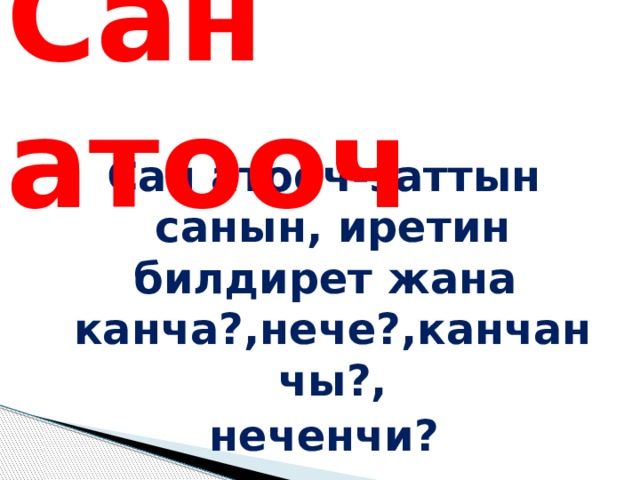 Сан атооч Сан атооч-заттын санын, иретин билдирет жана канча?,нече?,канчанчы?, неченчи? деген суроого жооп берет. 