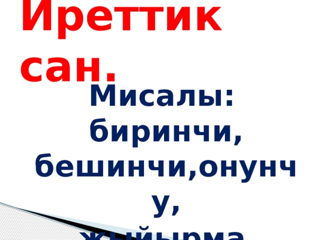 Иреттик сан. Мисалы: биринчи, бешинчи,онунчу, жыйырма биринчи 