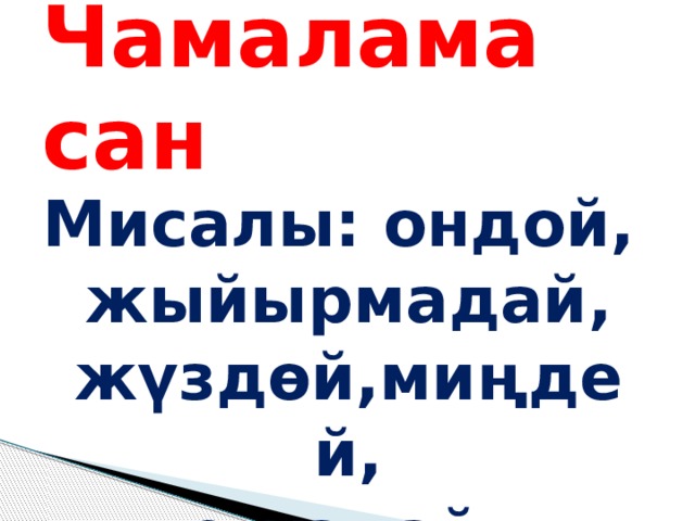 Чамалама сан Мисалы: ондой, жыйырмадай, жүздөй,миңдей, тогуздай . 