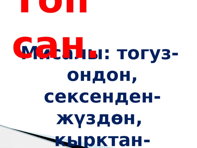 Топ сан. Мисалы: тогуз-ондон, сексенден-жүздөн, кырктан-элүүдөн ж.б. 