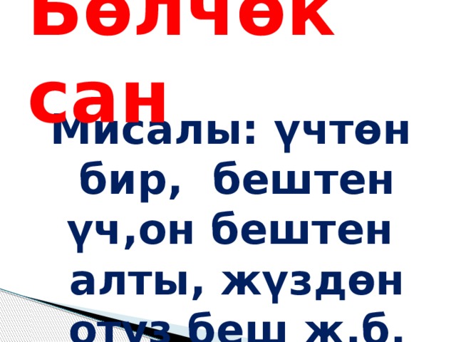 Бөлчөк сан Мисалы: үчтөн бир, бештен үч,он бештен алты, жүздөн отуз беш ж.б. 