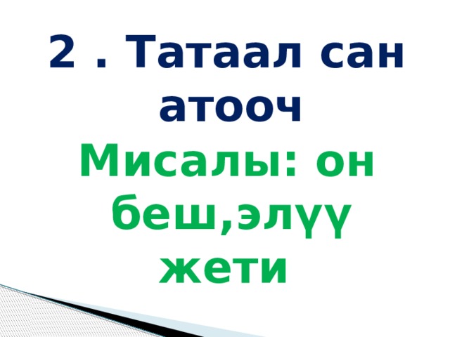 2 . Татаал сан атооч Мисалы: он беш,элүү жети 