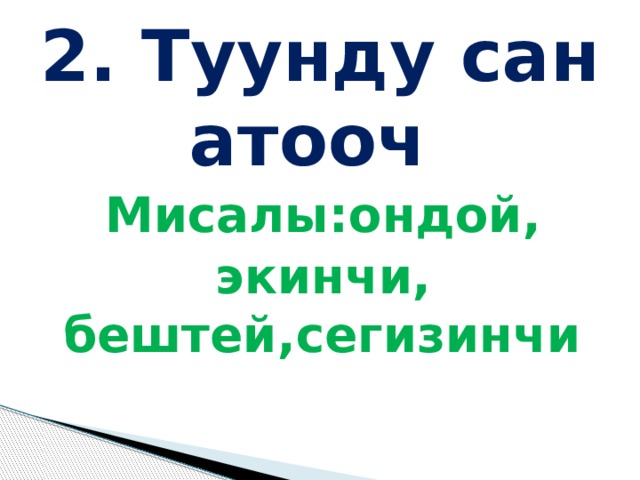 2. Туунду сан атооч Мисалы:ондой, экинчи, бештей,сегизинчи 