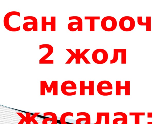 Сан атооч 2 жол менен жасалат: 