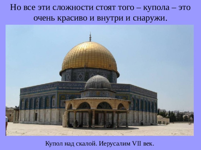 Но все эти сложности стоят того – купола – это очень красиво и внутри и снаружи. Купол над скалой. Иерусалим VII век. 