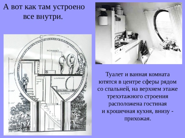 А вот как там устроено все внутри. Туалет и ванная комната ютятся в центре сферы рядом со спальней, на верхнем этаже трехэтажного строения расположена гостиная и крошечная кухня, внизу - прихожая. 