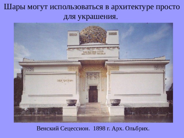 Шары могут использоваться в архитектуре просто для украшения. Венский Сецессион. 1898 г. Арх. Ольбрих.  
