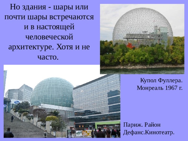 Но здания - шары или почти шары встречаются и в настоящей человеческой архитектуре. Хотя и не часто. Купол Фуллера. Монреаль 1967 г. Париж. Район Дефанс.Кинотеатр. 
