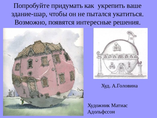 Попробуйте придумать как укрепить ваше здание-шар, чтобы он не пытался укатиться. Возможно, появятся интересные решения. Худ. А.Головина Художник Матиас Адольфссон 