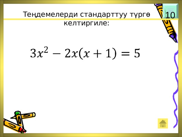 Теңдемелерди стандарттуу түргө келтиргиле: 10   