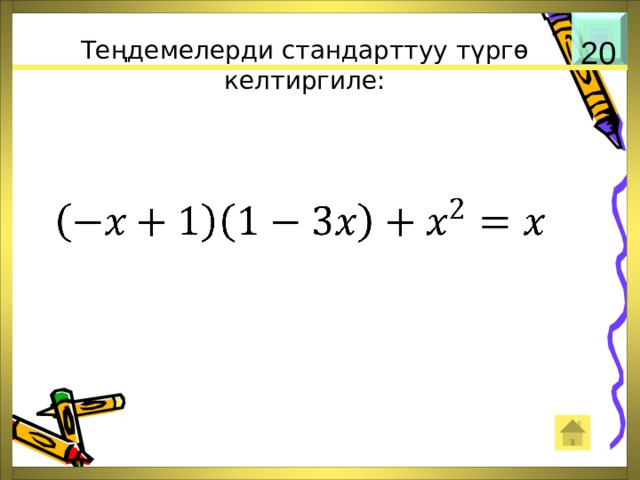 Теңдемелерди стандарттуу түргө келтиргиле: 20   