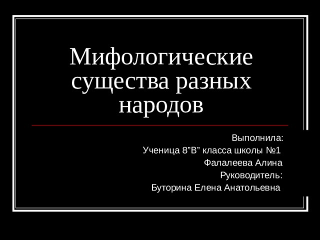 Мифологические существа разных народов  Выполнила :  Ученица 8 ” В ” класса школы №1  Фалалеева Алина  Руководитель :  Буторина Елена Анатольевна 
