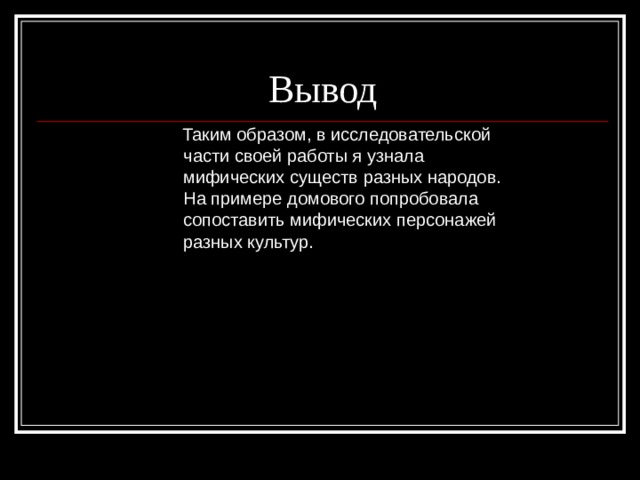 Вывод  Таким образом, в исследовательской части своей работы я узнала мифических существ разных народов. На примере домового попробовала сопоставить мифических персонажей разных культур.  Таким образом, в исследовательской части своей работы я узнала мифических существ разных народов. На примере домового попробовала сопоставить мифических персонажей разных культур.  Таким образом, в исследовательской части своей работы я узнала мифических существ разных народов. На примере домового попробовала сопоставить мифических персонажей разных культур.  Таким образом, в исследовательской части своей работы я узнала мифических существ разных народов. На примере домового попробовала сопоставить мифических персонажей разных культур.  Таким образом, в исследовательской части своей работы я узнала мифических существ разных народов. На примере домового попробовала сопоставить мифических персонажей разных культур. 