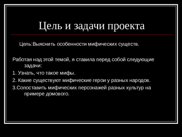 Цель и задачи проекта  Цель : Выяснить особенности мифических существ. Работая над этой темой, я ставила перед собой следующие задачи: 1. Узнать, что такое мифы. 2. Какие существуют мифические герои у разных народов. 3.Сопоставить мифических персонажей разных культур на примере домового. 