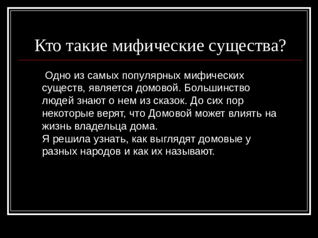 Кто такие мифические существа?  Одно из самых популярных мифических существ, является домовой. Большинство людей знают о нем из сказок. До сих пор некоторые верят, что Домовой может влиять на жизнь владельца дома. Я решила узнать, как выглядят домовые у разных народов и как их называют. 