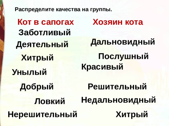 Распределите качества на группы. Кот в сапогах  Хозяин кота Заботливый Дальновидный Деятельный Послушный Хитрый   Красивый  Унылый Добрый Решительный Недальновидный Ловкий Хитрый     Нерешительный 