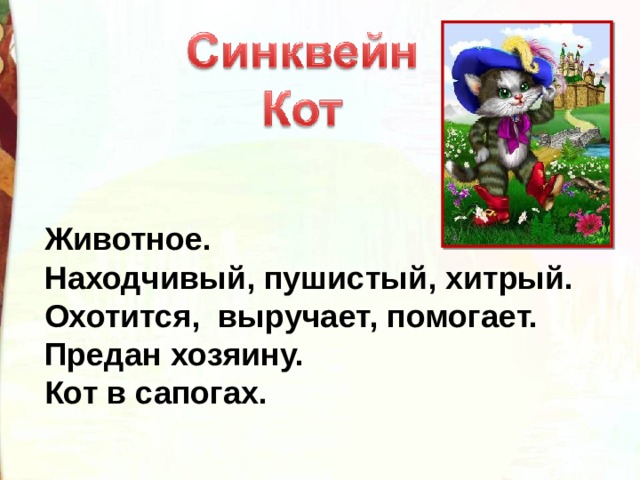 Животное. Находчивый, пушистый, хитрый. Охотится, выручает, помогает. Предан хозяину. Кот в сапогах.  