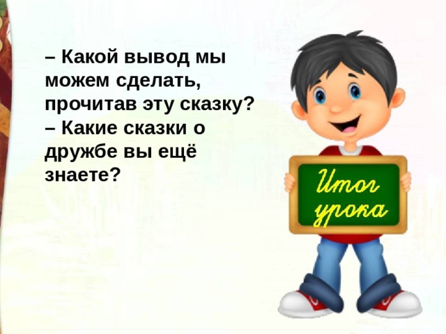 – Какой вывод мы можем сделать, прочитав эту сказку? – Какие сказки о дружбе вы ещё знаете? 