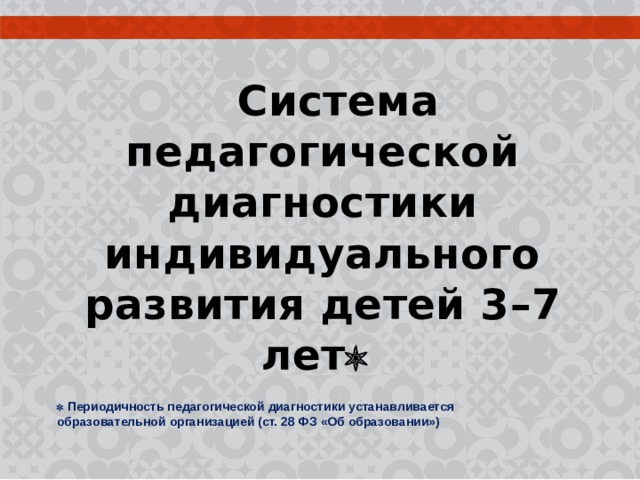 Система педагогической диагностики индивидуального развития детей 3 – 7 лет       Периодичность педагогической диагностики устанавливается образовательной организацией (ст. 28 ФЗ «Об образовании») 
