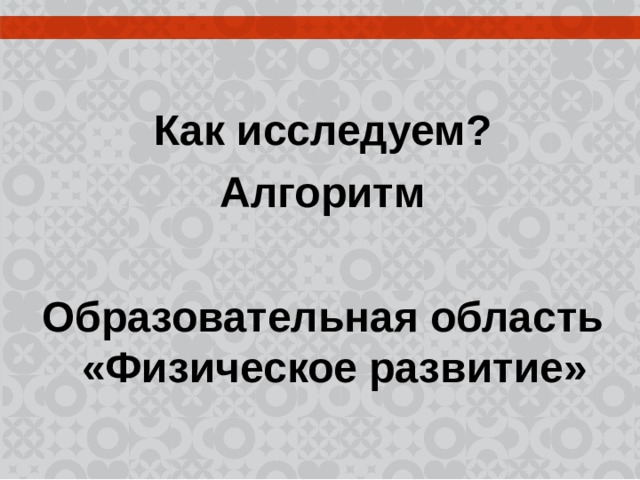   Как исследуем? Алгоритм  Образовательная область «Физическое развитие» 