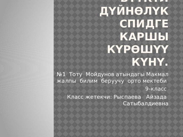 1-декабрь -Бүткүл дүйнөлүк СПИДге каршы күрөшүү күнү. № 1 Тоту Мойдунов атындагы Макмал жалпы билим беруучу орто мектеби 9-класс Класс жетекчи: Рыспаева Айзада Сатыбалдиевна 