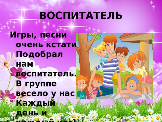 ВОСПИТАТЕЛЬ Игры, песни очень кстати  Подобрал нам воспитатель.  В группе весело у нас  Каждый день и каждый час! 
