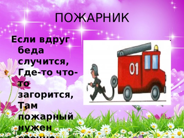 ПОЖАРНИК Если вдруг беда случится,  Где-то что-то загорится,  Там пожарный нужен срочно.  Он погасит, - это точно. 