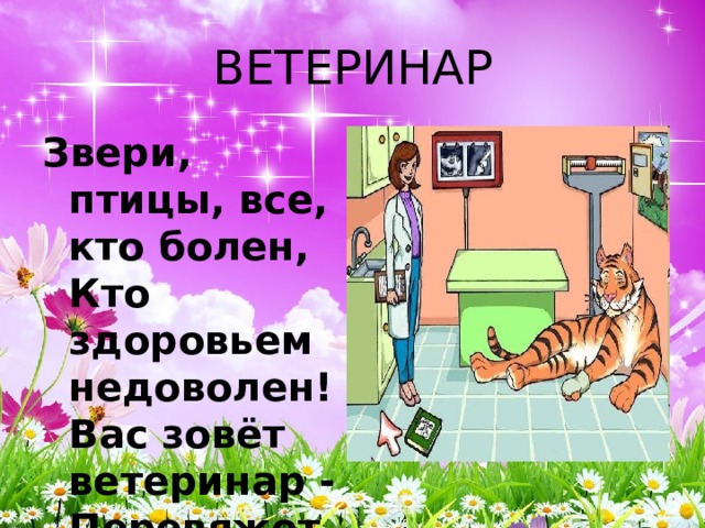ВЕТЕРИНАР Звери, птицы, все, кто болен,  Кто здоровьем недоволен!  Вас зовёт ветеринар -  Перевяжет, даст отвар. 