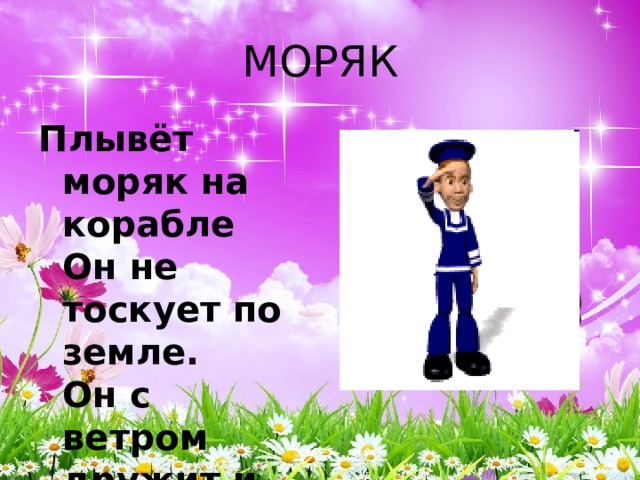 МОРЯК Плывёт моряк на корабле  Он не тоскует по земле.  Он с ветром дружит и волной  Ведь море - дом его родной. 