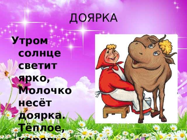 ДОЯРКА Утром солнце светит ярко,  Молочко несёт доярка.  Тёплое, коровье,  Детям на здоровье. 