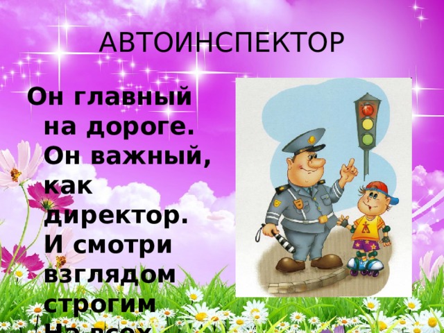 АВТОИНСПЕКТОР Он главный на дороге.  Он важный, как директор.  И смотри взглядом строгим  На всех автоинспектор. 