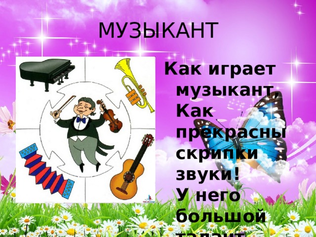 МУЗЫКАНТ Как играет музыкант,  Как прекрасны скрипки звуки!  У него большой талант,  Золотые руки. 