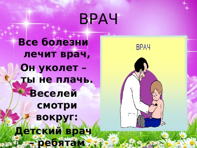 ВРАЧ Все болезни лечит врач, Он уколет – ты не плачь. Веселей смотри вокруг: Детский врач – ребятам друг. 