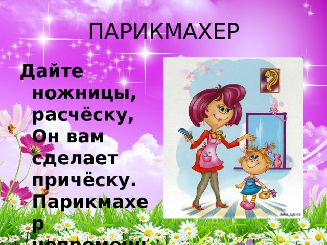 ПАРИКМАХЕР Дайте ножницы, расчёску,  Он вам сделает причёску.  Парикмахер непременно  Подстрижёт вас современно. 