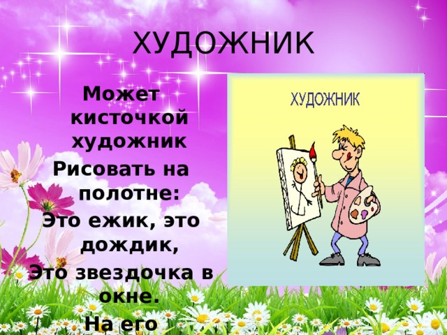 ХУДОЖНИК Может кисточкой художник Рисовать на полотне: Это ежик, это дождик, Это звездочка в окне. На его картинках краски Оживают, словно в сказке. 