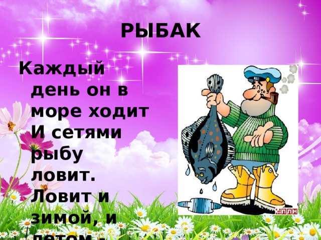 РЫБАК Каждый день он в море ходит  И сетями рыбу ловит.  Ловит и зимой, и летом -  Рыбака работа в этом. 