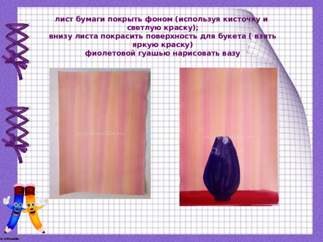 лист бумаги покрыть фоном (используя кисточку и светлую краску);  внизу листа покрасить поверхность для букета ( взять яркую краску)  фиолетовой гуашью нарисовать вазу    