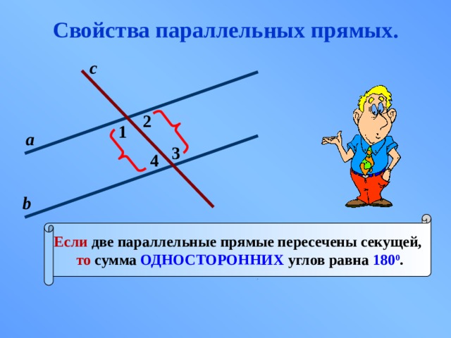 Свойства параллельных прямых. с 2 1 а 3 4 b Если две параллельные прямые пересечены секущей, то сумма ОДНОСТОРОННИХ углов равна 180 0 . 