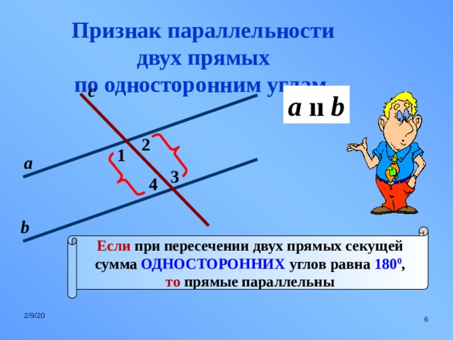 Признак параллельности двух прямых по односторонним углам. с a  ıı b 2 1 а 3 4 b Если при пересечении двух прямых секущей сумма ОДНОСТОРОННИХ углов равна 180 0 , то прямые параллельны 2/9/20  