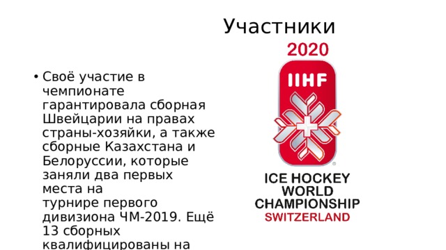  Участники   Своё участие в чемпионате гарантировала сборная Швейцарии на правах страны-хозяйки, а также сборные Казахстана и Белоруссии, которые заняли два первых места на турнире первого дивизиона ЧМ-2019. Ещё 13 сборных квалифицированы на турнир по итогам ЧМ-2019. 
