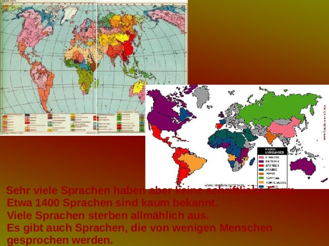  Sehr viele Sprachen haben aber keine schriftliche Form.  Etwa 1400 Sprachen sind kaum bekannt.  Viele Sprachen sterben allmählich aus.  Es gibt auch Sprachen, die von wenigen Menschen  gesprochen werden. 