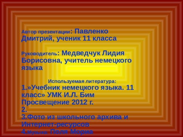 Автор презентации : Павленко Дмитрий, ученик 11 класса  Руководитель : Медведчук Лидия Борисовна, учитель немецкого языка  Используемая литература: 1.»Учебник немецкого языка. 11 класс» УМК И.Л. Бим Просвещение 2012 г. 2. 3.Фото из школьного архива и Интернет-ресурсов 4. Музыка: Поля Мориа 