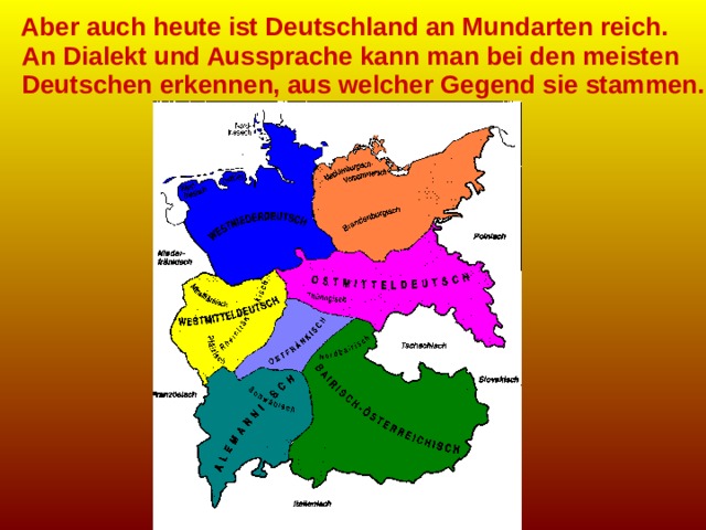  Aber auch heute ist Deutschland an Mundarten reich.  An Dialekt und Aussprache kann man bei den meisten  Deutschen erkennen, aus welcher Gegend sie stammen. 
