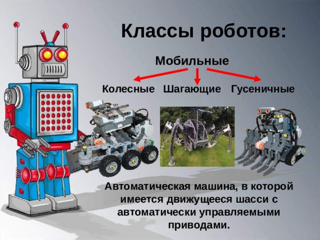 Классы роботов: Мобильные Колесные Шагающие Гусеничные Автоматическая машина, в которой имеется движущееся шасси с автоматически управляемыми приводами. 